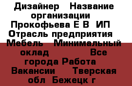 Дизайнер › Название организации ­ Прокофьева Е.В, ИП › Отрасль предприятия ­ Мебель › Минимальный оклад ­ 40 000 - Все города Работа » Вакансии   . Тверская обл.,Бежецк г.